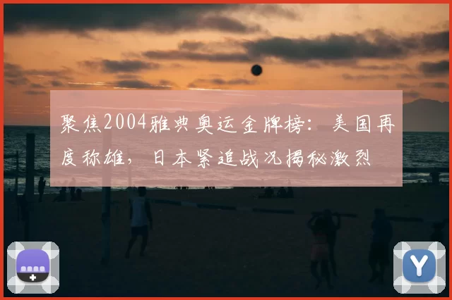 聚焦2004雅典奥运金牌榜：美国再度称雄，日本紧追战况揭秘激烈