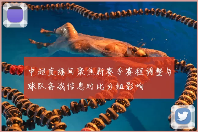 中超直播间聚焦新赛季赛程调整与球队备战信息对比分组影响
