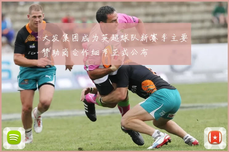 大发集团成为英超球队新赛季主要赞助商合作细节正式公布