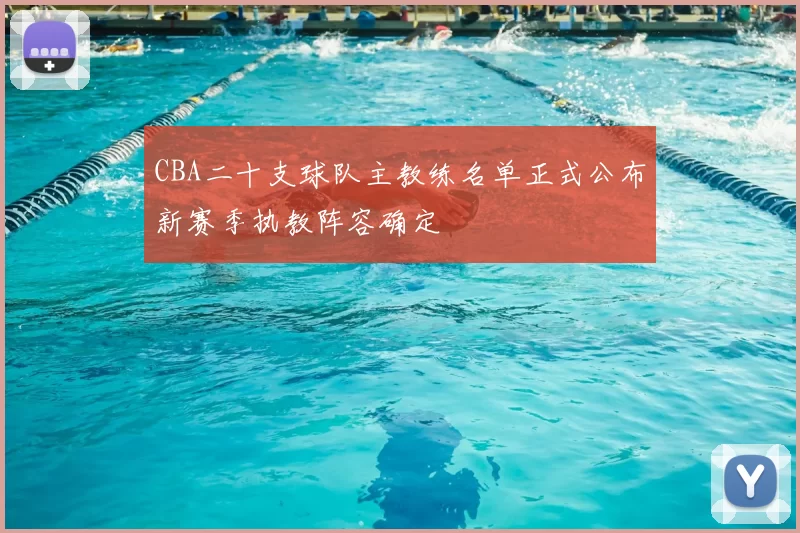 CBA二十支球队主教练名单正式公布新赛季执教阵容确定