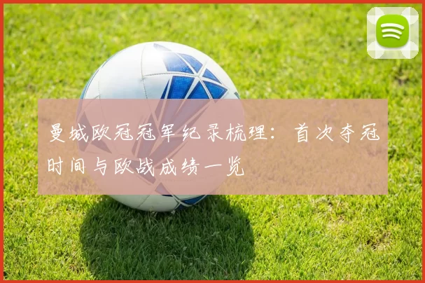 曼城欧冠冠军纪录梳理：首次夺冠时间与欧战成绩一览