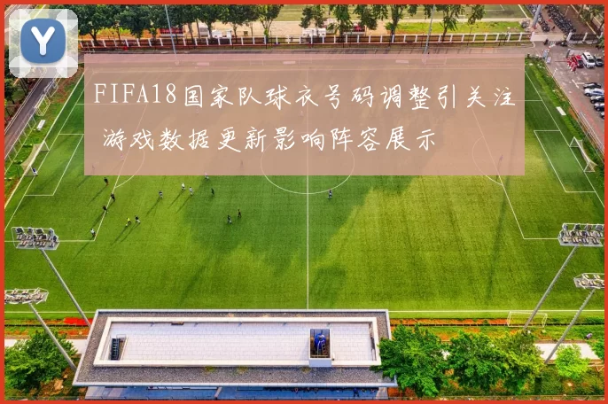 FIFA18国家队球衣号码调整引关注 游戏数据更新影响阵容展示