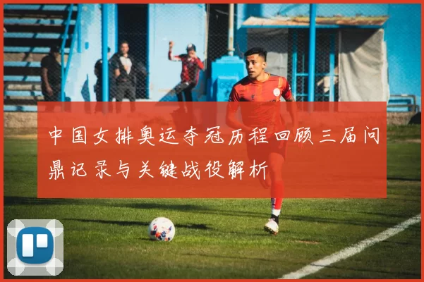 中国女排奥运夺冠历程回顾三届问鼎记录与关键战役解析