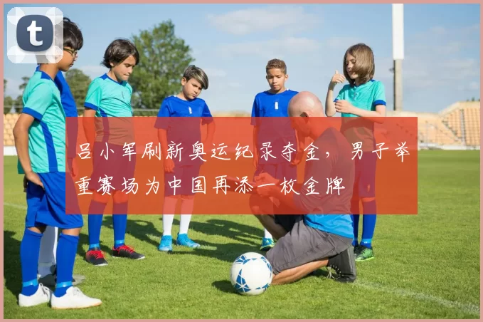 吕小军刷新奥运纪录夺金,男子举重赛场为中国再添一枚金牌