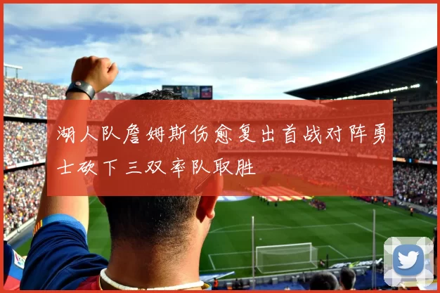 湖人队詹姆斯伤愈复出首战对阵勇士砍下三双率队取胜