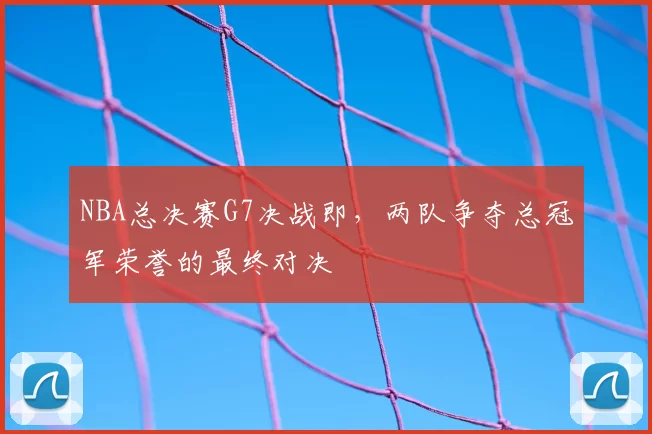 NBA总决赛G7决战即，两队争夺总冠军荣誉的最终对决