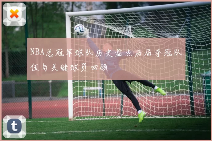 NBA总冠军球队历史盘点历届夺冠队伍与关键球员回顾