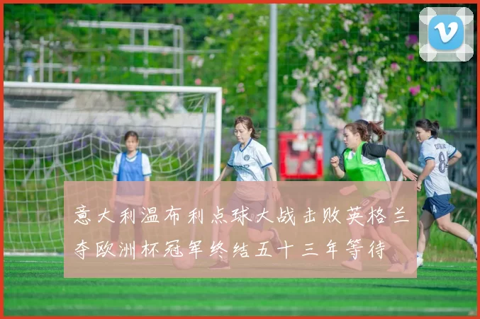 意大利温布利点球大战击败英格兰夺欧洲杯冠军终结五十三年等待