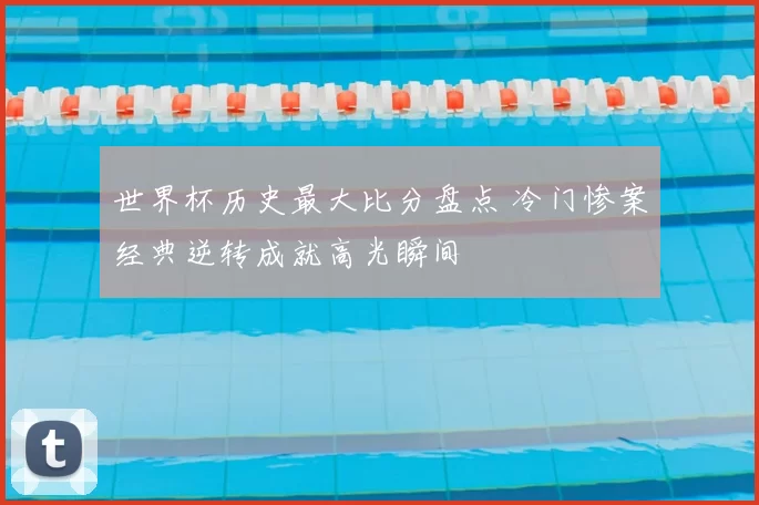 世界杯历史最大比分盘点 冷门惨案经典逆转成就高光瞬间