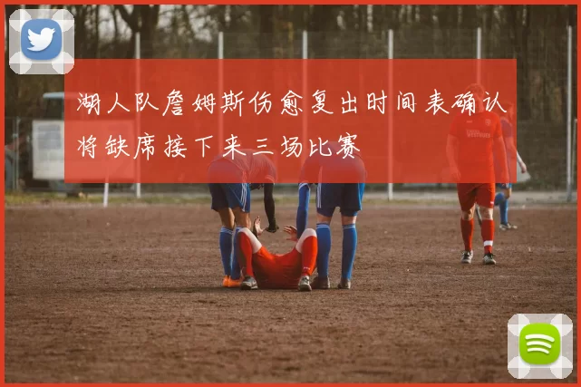 湖人队詹姆斯伤愈复出时间表确认将缺席接下来三场比赛