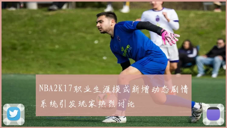 NBA2K17职业生涯模式新增动态剧情系统引发玩家热烈讨论