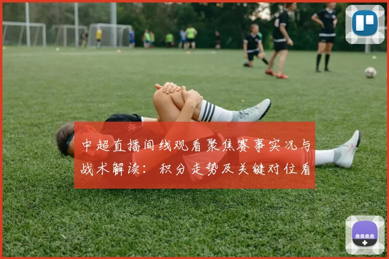 中超直播间线观看聚焦赛事实况与战术解读:积分走势及关键对位看点