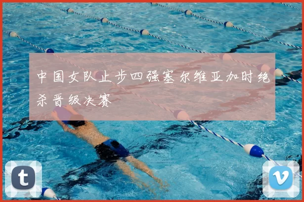 中国女队止步四强塞尔维亚加时绝杀晋级决赛