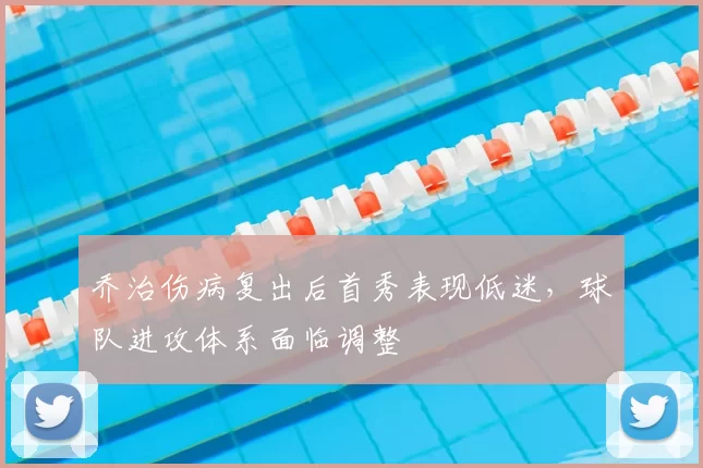 乔治伤病复出后首秀表现低迷，球队进攻体系面临调整