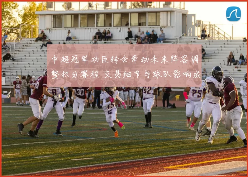 中超冠军功臣转会牵动未来阵容调整积分赛程 交易细节与球队影响成焦点