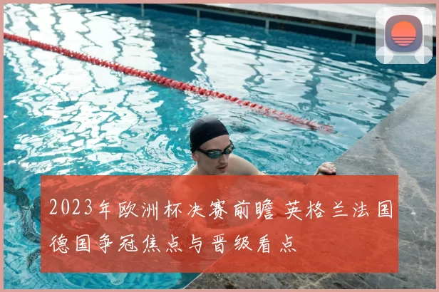 2023年欧洲杯决赛前瞻 英格兰法国德国争冠焦点与晋级看点