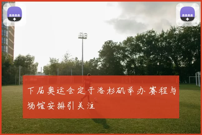 下届奥运会定于洛杉矶举办 赛程与场馆安排引关注