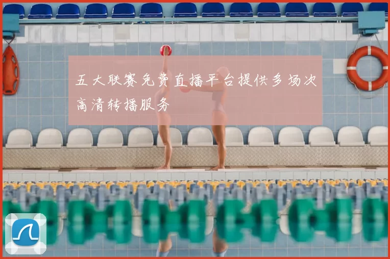 五大联赛免费直播平台提供多场次高清转播服务