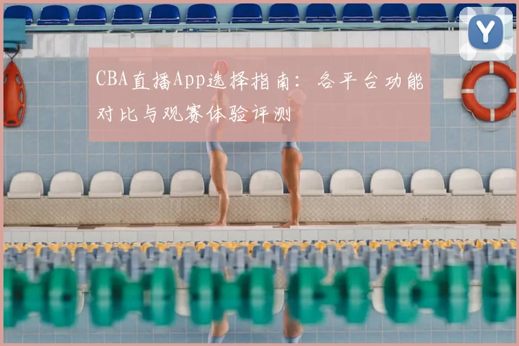 CBA直播App选择指南：各平台功能对比与观赛体验评测