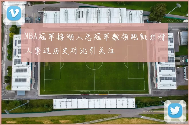 NBA冠军榜湖人总冠军数领跑凯尔特人紧追历史对比引关注