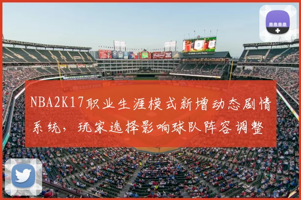 NBA2K17职业生涯模式新增动态剧情系统，玩家选择影响球队阵容调整