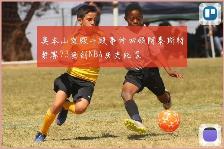 奥本山宫殿斗殴事件回顾阿泰斯特禁赛73场创NBA历史纪录