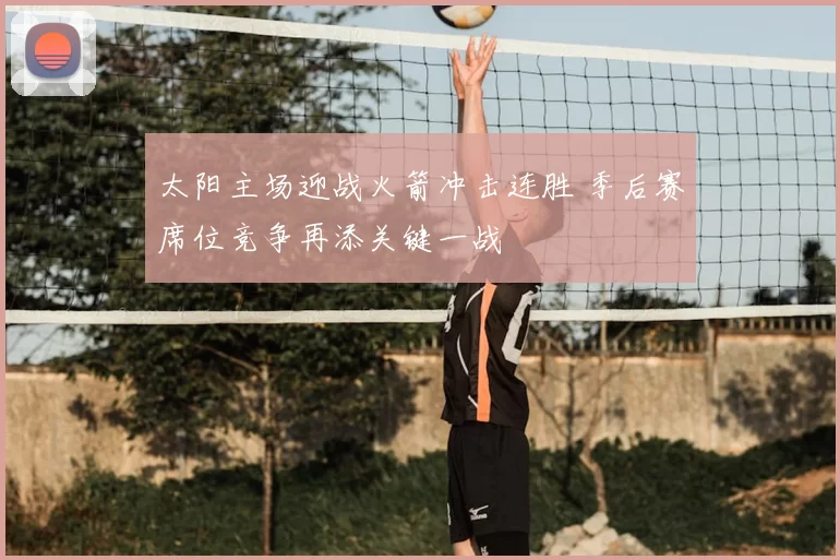 太阳主场迎战火箭冲击连胜 季后赛席位竞争再添关键一战