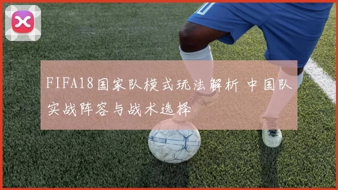 FIFA18国家队模式玩法解析 中国队实战阵容与战术选择
