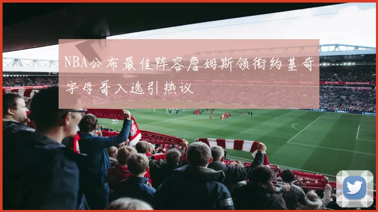 NBA公布最佳阵容詹姆斯领衔约基奇字母哥入选引热议