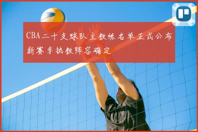 CBA二十支球队主教练名单正式公布新赛季执教阵容确定