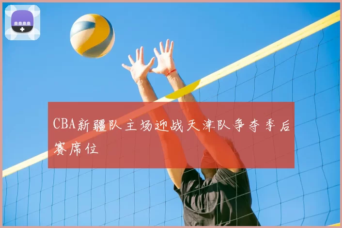 CBA新疆队主场迎战天津队争夺季后赛席位