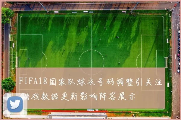 FIFA18国家队球衣号码调整引关注 游戏数据更新影响阵容展示