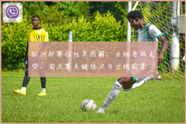 欧洲杯赛程结果图解：分组晋级走势、淘汰赛关键场次与出线前景