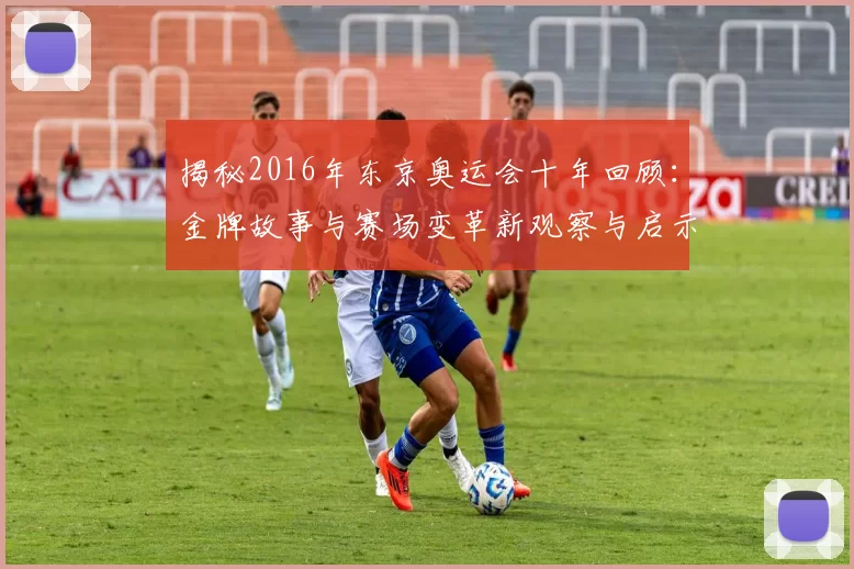 揭秘2016年东京奥运会十年回顾：金牌故事与赛场变革新观察与启示