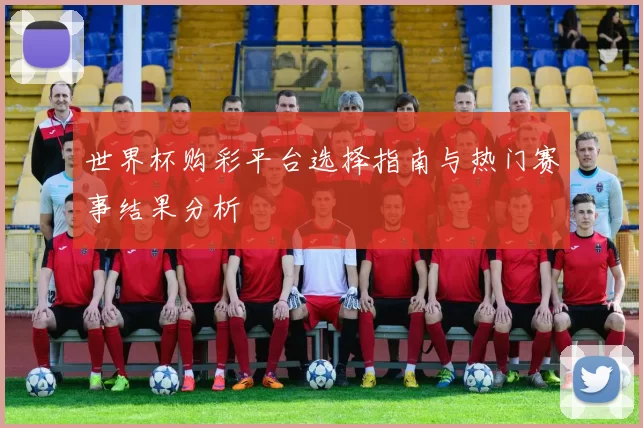 世界杯购彩平台选择指南与热门赛事结果分析