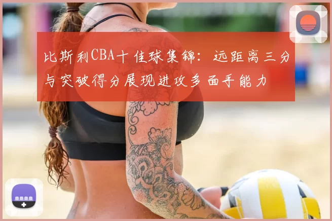 比斯利CBA十佳球集锦：远距离三分与突破得分展现进攻多面手能力