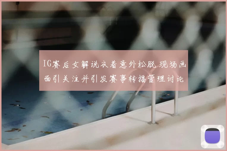 IG赛后女解说衣着意外松脱 现场画面引关注并引发赛事转播管理讨论