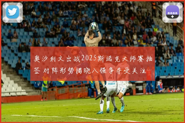 奥沙利文出战2025斯诺克大师赛抽签 对阵形势揭晓八强争夺受关注