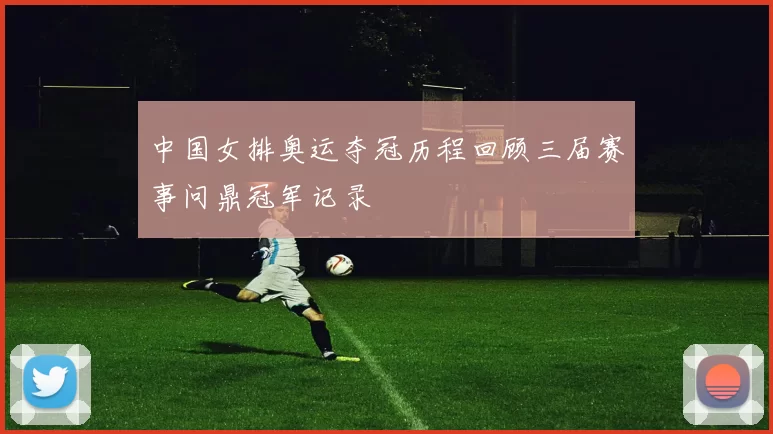 中国女排奥运夺冠历程回顾三届赛事问鼎冠军记录