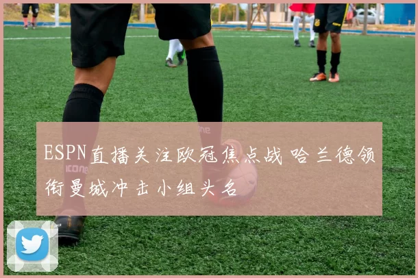 ESPN直播关注欧冠焦点战 哈兰德领衔曼城冲击小组头名