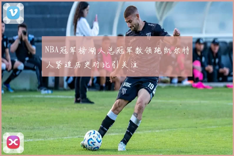 NBA冠军榜湖人总冠军数领跑凯尔特人紧追历史对比引关注