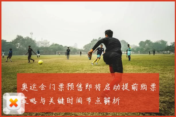 奥运会门票预售即将启动提前购票策略与关键时间节点解析