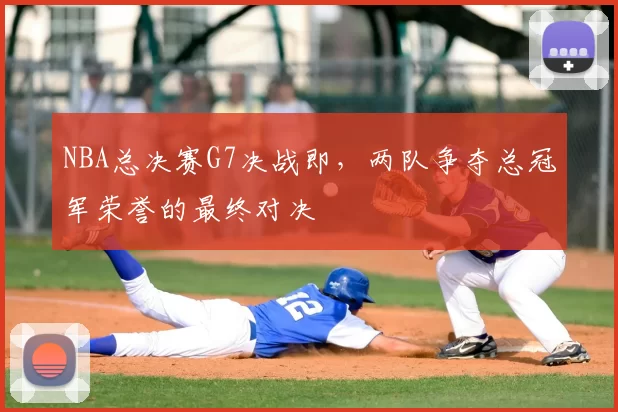 NBA总决赛G7决战即，两队争夺总冠军荣誉的最终对决