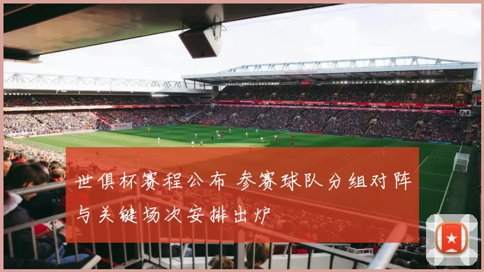 世俱杯赛程公布 参赛球队分组对阵与关键场次安排出炉