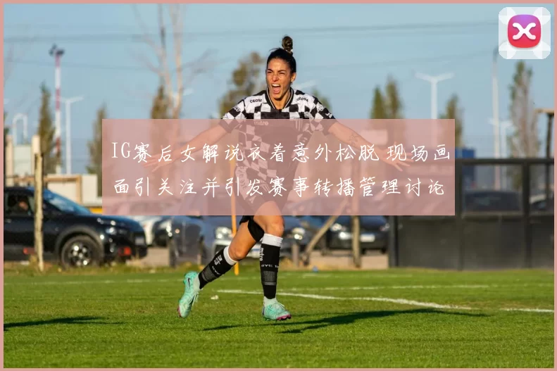 IG赛后女解说衣着意外松脱 现场画面引关注并引发赛事转播管理讨论