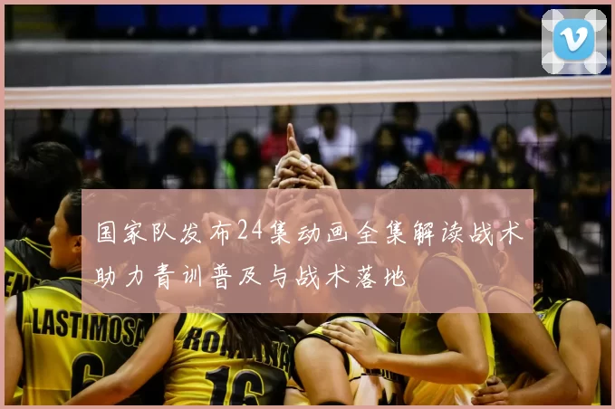 国家队发布24集动画全集解读战术助力青训普及与战术落地