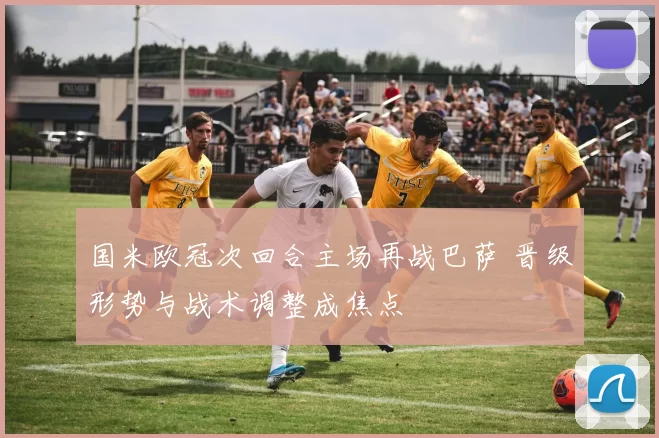 国米欧冠次回合主场再战巴萨 晋级形势与战术调整成焦点