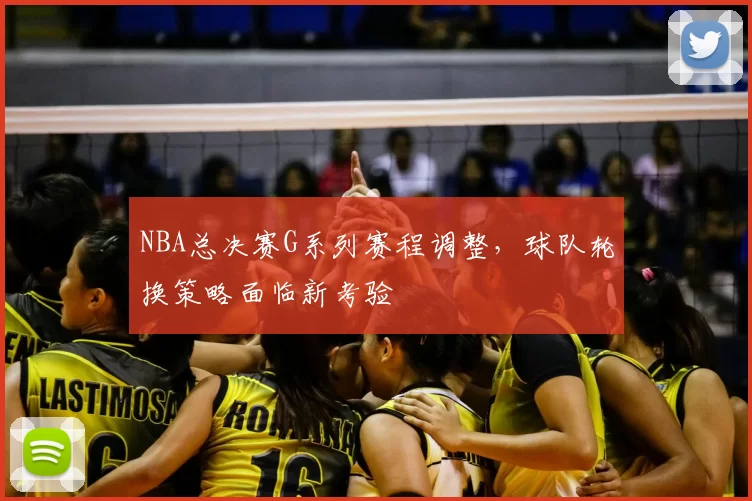 NBA总决赛G系列赛程调整，球队轮换策略面临新考验