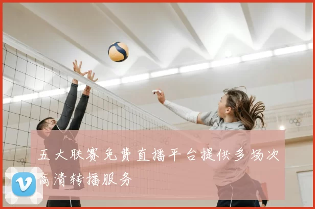 五大联赛免费直播平台提供多场次高清转播服务