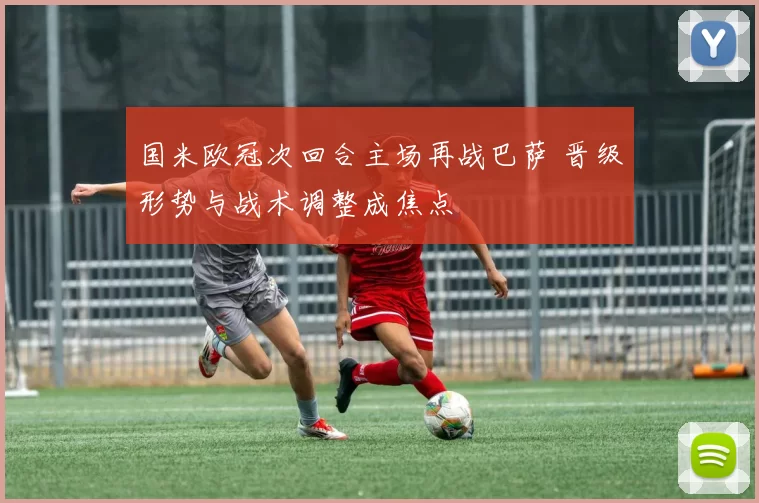 国米欧冠次回合主场再战巴萨 晋级形势与战术调整成焦点